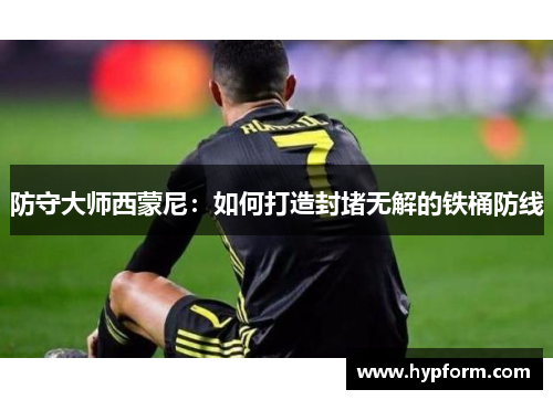 防守大师西蒙尼：如何打造封堵无解的铁桶防线