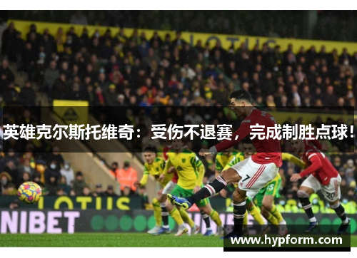 英雄克尔斯托维奇：受伤不退赛，完成制胜点球！